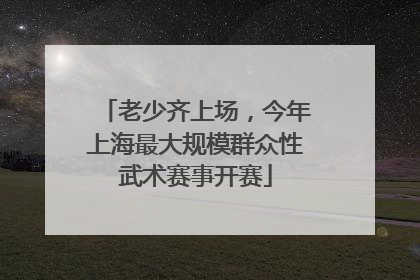 老少齐上场，今年上海最大规模群众性武术赛事开赛